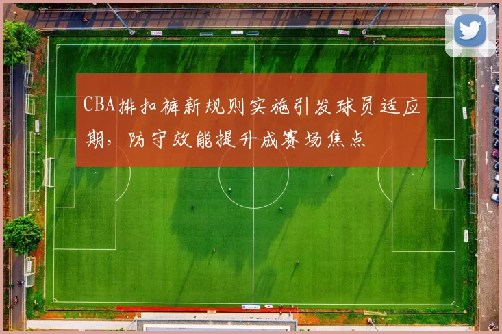 CBA排扣裤新规则实施引发球员适应期，防守效能提升成赛场焦点
