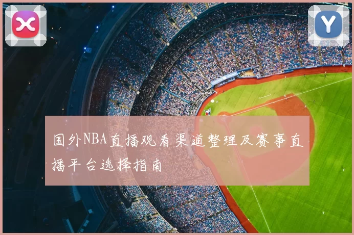 国外NBA直播观看渠道整理及赛事直播平台选择指南