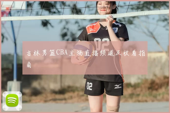 吉林男篮CBA主场直播频道及收看指南