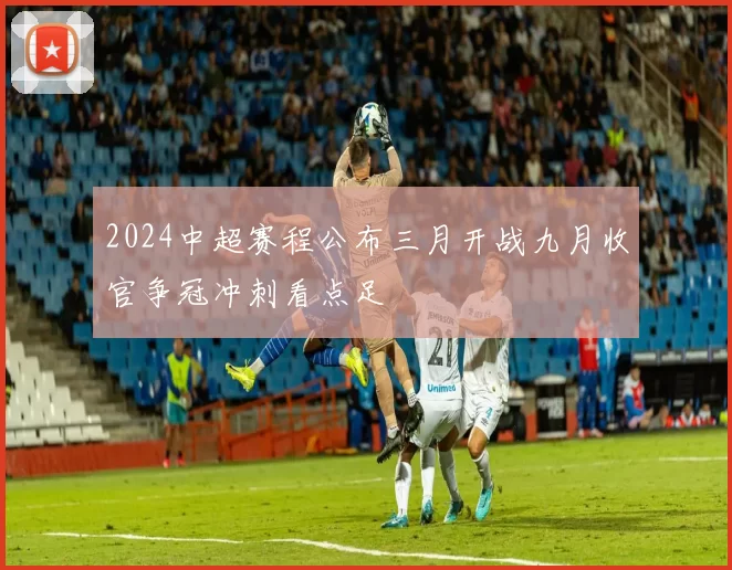 2024中超赛程公布三月开战九月收官争冠冲刺看点足