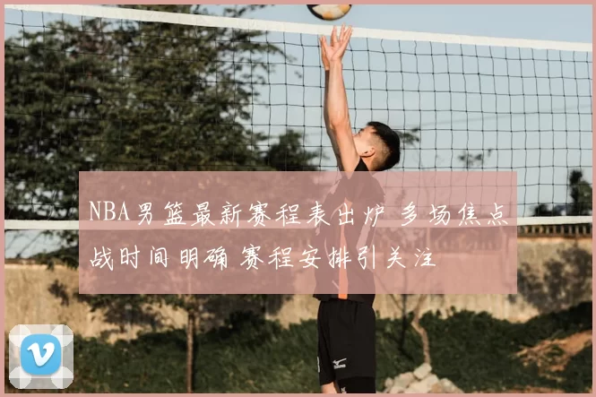 NBA男篮最新赛程表出炉 多场焦点战时间明确 赛程安排引关注