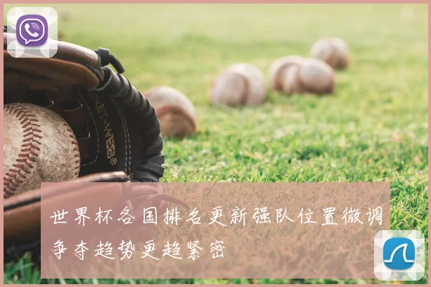 世界杯各国排名更新强队位置微调争夺趋势更趋紧密