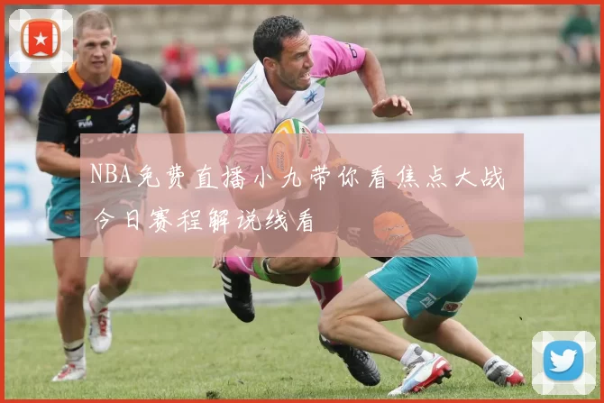 NBA免费直播小九带你看焦点大战 今日赛程解说线看