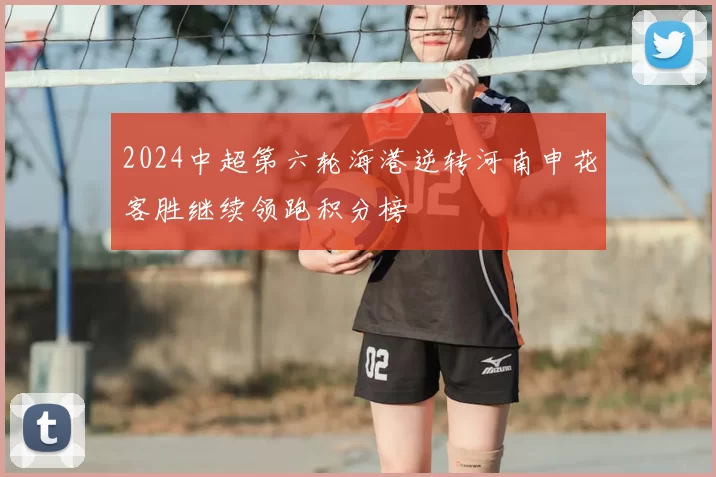 2024中超第六轮海港逆转河南申花客胜继续领跑积分榜