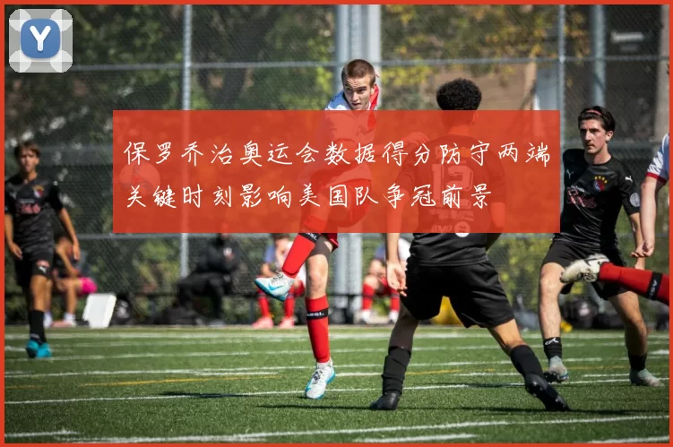 保罗乔治奥运会数据得分防守两端关键时刻影响美国队争冠前景