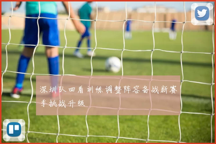 深圳队回看训练调整阵容备战新赛季挑战升级