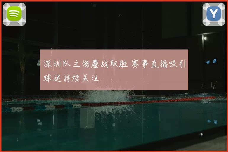 深圳队主场鏖战取胜 赛事直播吸引球迷持续关注