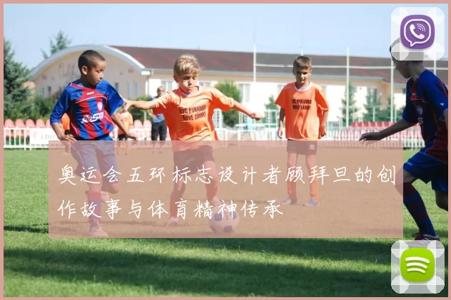 奥运会五环标志设计者顾拜旦的创作故事与体育精神传承