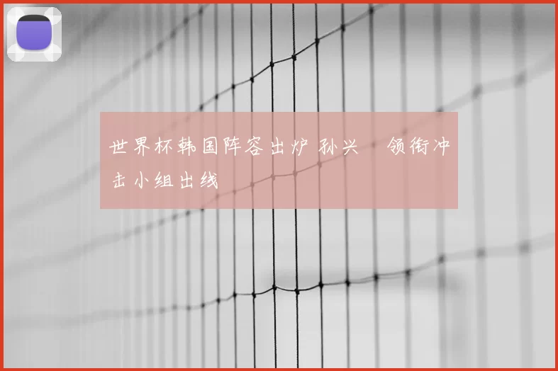 世界杯韩国阵容出炉 孙兴慜领衔冲击小组出线