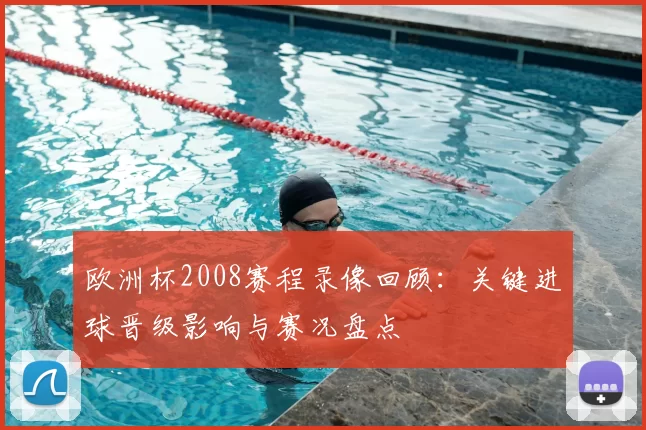欧洲杯2008赛程录像回顾:关键进球晋级影响与赛况盘点