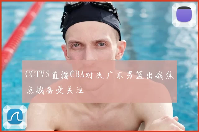 CCTV5直播CBA对决广东男篮出战焦点战备受关注