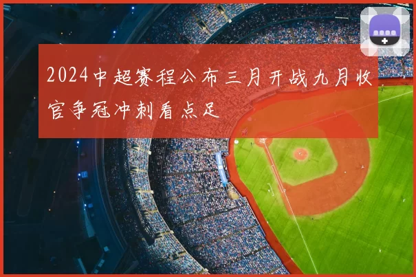2024中超赛程公布三月开战九月收官争冠冲刺看点足