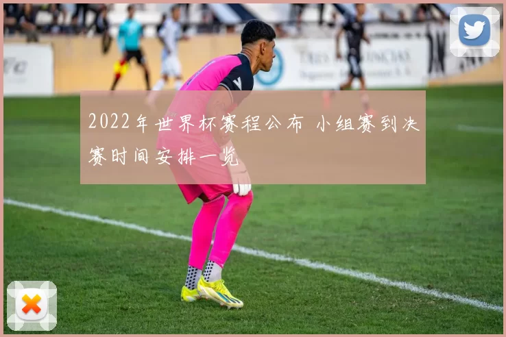2022年世界杯赛程公布 小组赛到决赛时间安排一览