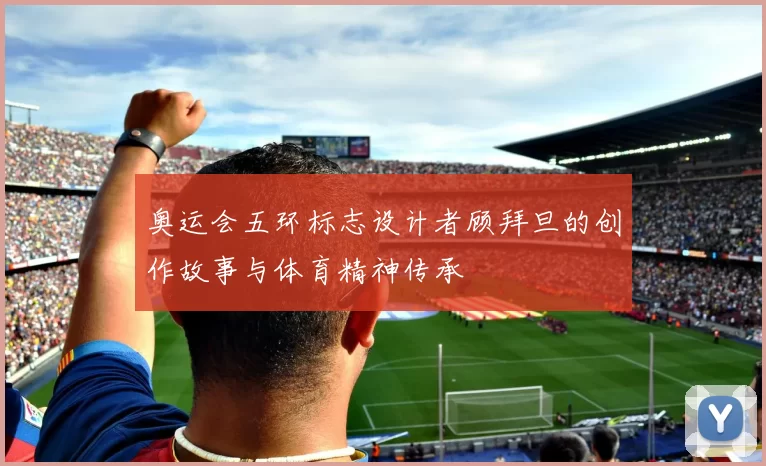 奥运会五环标志设计者顾拜旦的创作故事与体育精神传承