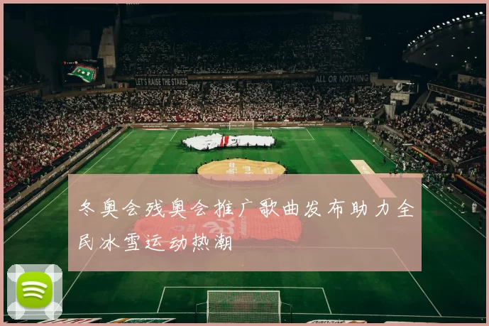 冬奥会残奥会推广歌曲发布助力全民冰雪运动热潮