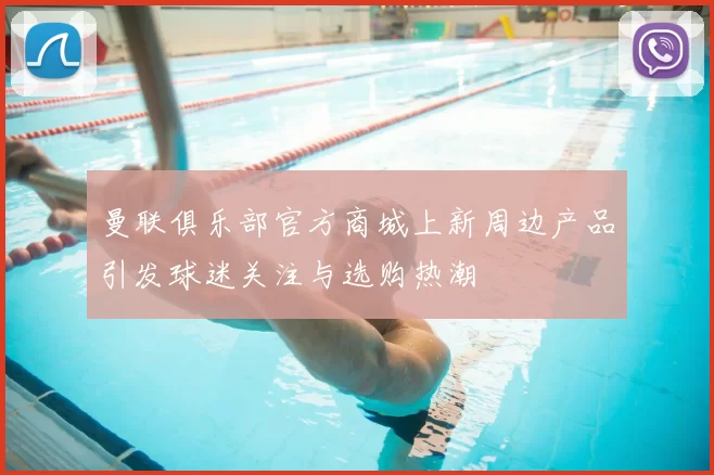 曼联俱乐部官方商城上新周边产品引发球迷关注与选购热潮