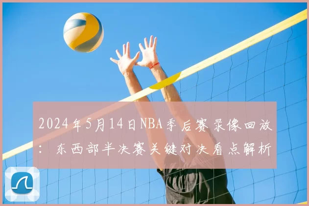 2024年5月14日NBA季后赛录像回放：东西部半决赛关键对决看点解析