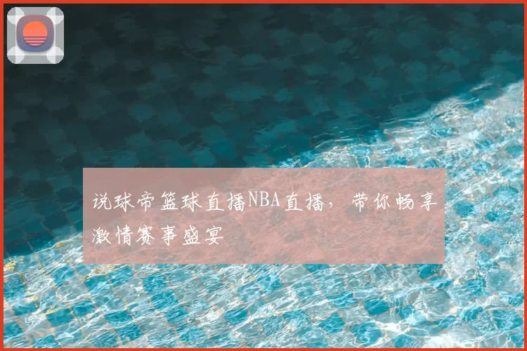 说球帝篮球直播NBA直播，带你畅享激情赛事盛宴