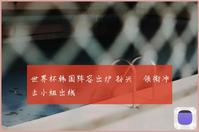 世界杯韩国阵容出炉 孙兴慜领衔冲击小组出线