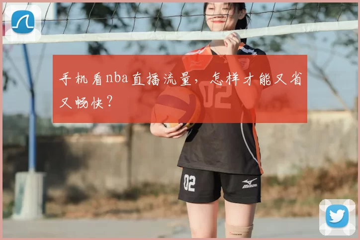 手机看nba直播流量，怎样才能又省又畅快？