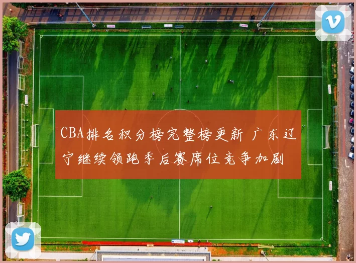 CBA排名积分榜完整榜更新 广东辽宁继续领跑季后赛席位竞争加剧
