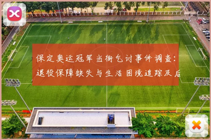 保定奥运冠军当街乞讨事件调查：退役保障缺失与生活困境追踪及后续救助建议