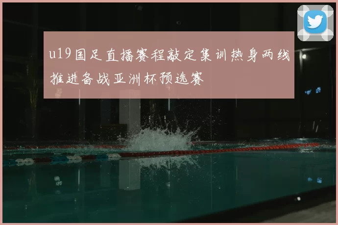 u19国足直播赛程敲定集训热身两线推进备战亚洲杯预选赛