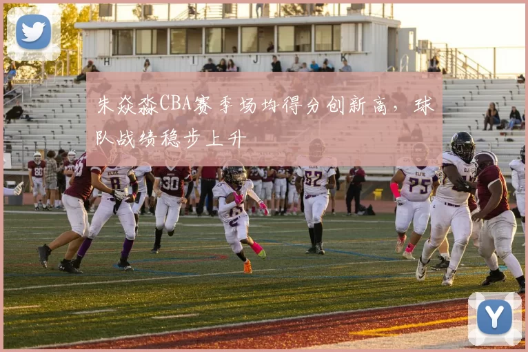 朱焱淼CBA赛季场均得分创新高，球队战绩稳步上升