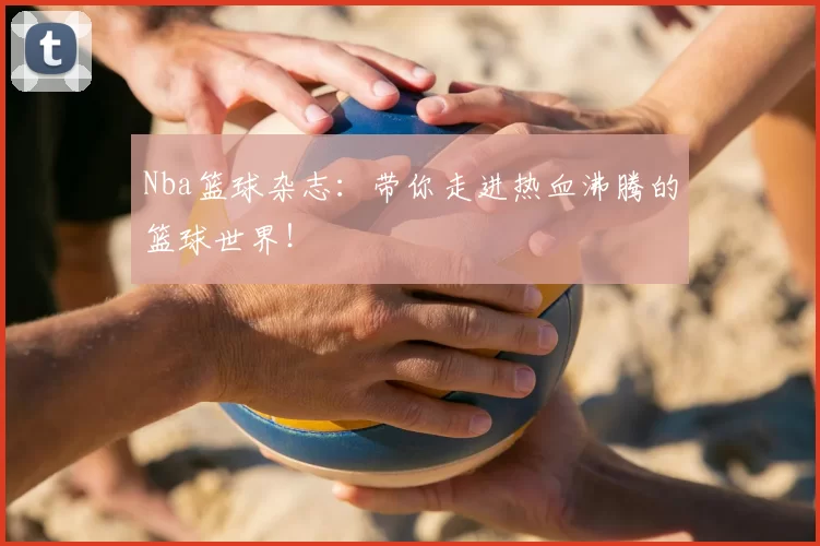 Nba篮球杂志：带你走进热血沸腾的篮球世界！