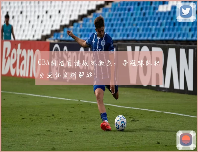 CBA排名直播战况激烈，争冠球队积分变化分析解读