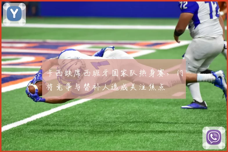 卡西缺席西班牙国家队热身赛，门将竞争与替补人选成关注焦点