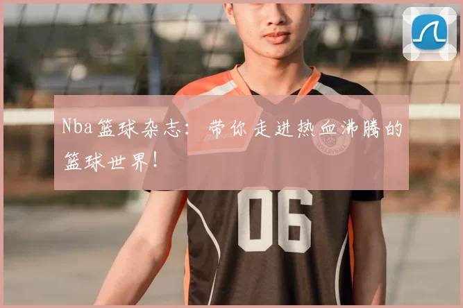 Nba篮球杂志：带你走进热血沸腾的篮球世界！