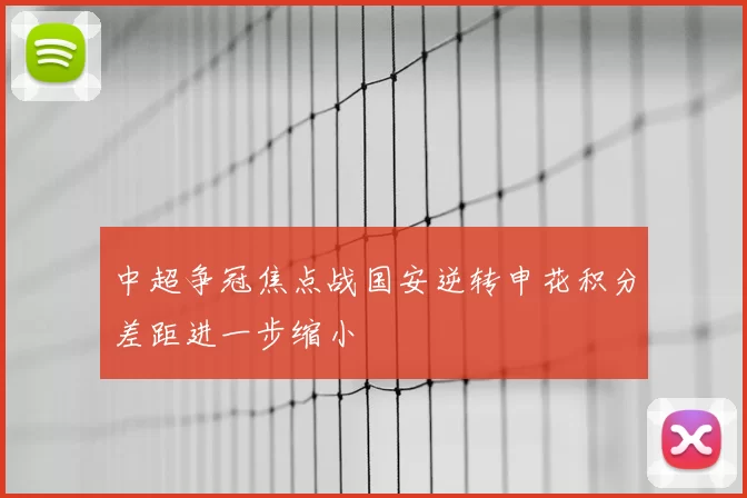 中超争冠焦点战国安逆转申花积分差距进一步缩小