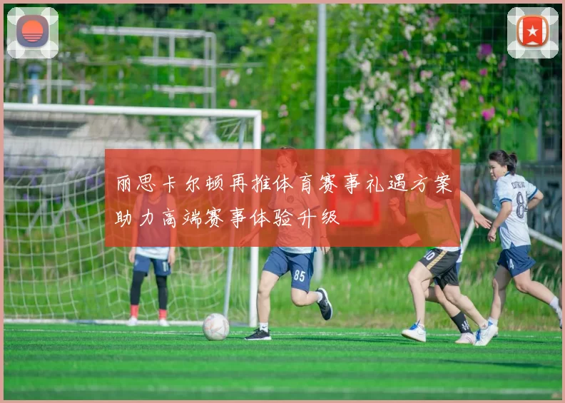 丽思卡尔顿再推体育赛事礼遇方案助力高端赛事体验升级