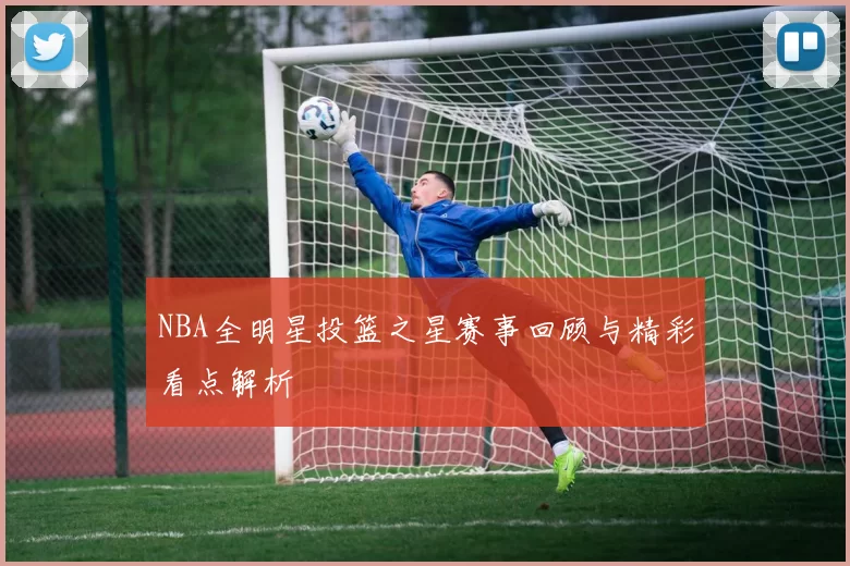 NBA全明星投篮之星赛事回顾与精彩看点解析