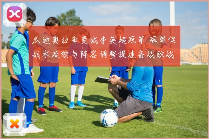 瓜迪奥拉率曼城夺英超冠军 冠军促战术延续与阵容调整提速备战欧战