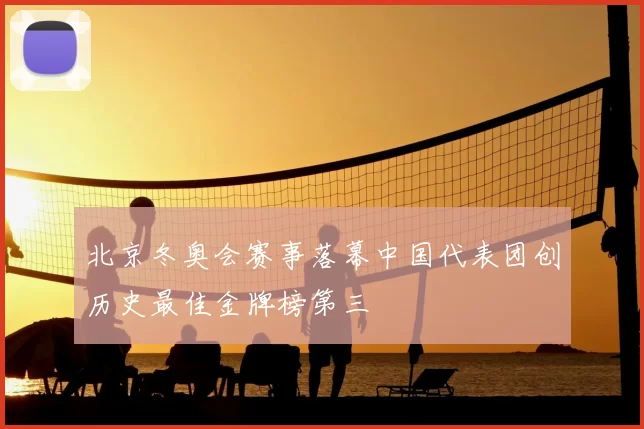 北京冬奥会赛事落幕中国代表团创历史最佳金牌榜第三