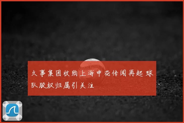 久事集团收购上海申花传闻再起 球队股权归属引关注