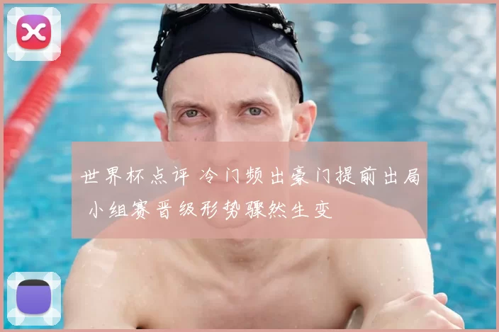 世界杯点评 冷门频出豪门提前出局 小组赛晋级形势骤然生变