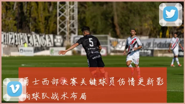 勇士西部决赛关键球员伤情更新影响球队战术布局