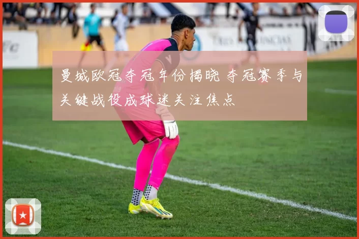 曼城欧冠夺冠年份揭晓 夺冠赛季与关键战役成球迷关注焦点