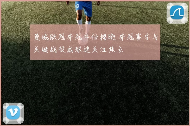 曼城欧冠夺冠年份揭晓 夺冠赛季与关键战役成球迷关注焦点