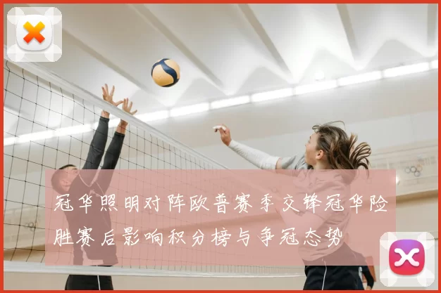 冠华照明对阵欧普赛季交锋冠华险胜赛后影响积分榜与争冠态势