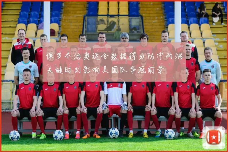 保罗乔治奥运会数据得分防守两端关键时刻影响美国队争冠前景