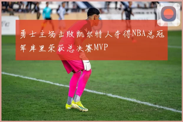 勇士主场击败凯尔特人夺得NBA总冠军库里荣获总决赛MVP