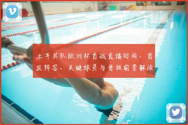 土耳其队欧洲杯首战直播时间、首发阵容、关键球员与晋级前景解读