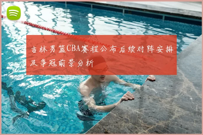 吉林男篮CBA赛程公布后续对阵安排及争冠前景分析