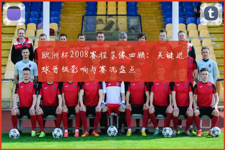 欧洲杯2008赛程录像回顾:关键进球晋级影响与赛况盘点