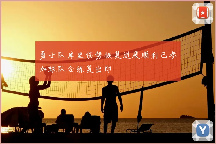 勇士队库里伤势恢复进展顺利已参加球队合练复出即