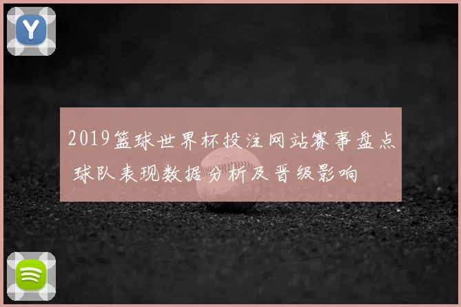 2019篮球世界杯投注网站赛事盘点 球队表现数据分析及晋级影响
